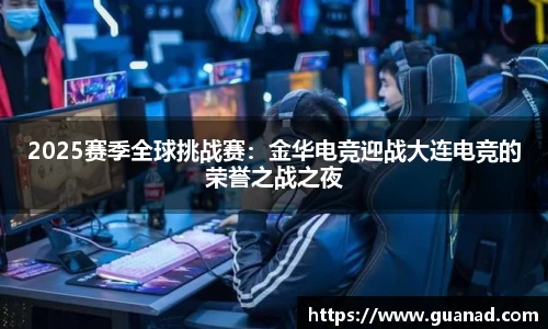 2025赛季全球挑战赛：金华电竞迎战大连电竞的荣誉之战之夜