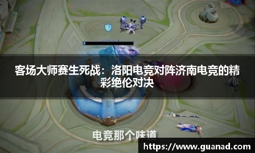 客场大师赛生死战：洛阳电竞对阵济南电竞的精彩绝伦对决