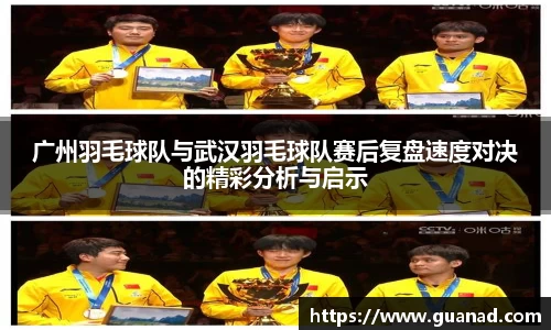 广州羽毛球队与武汉羽毛球队赛后复盘速度对决的精彩分析与启示