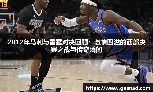 2012年马刺与雷霆对决回顾：激情四溢的西部决赛之战与传奇瞬间