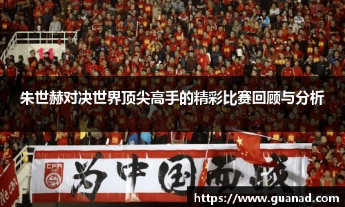 朱世赫对决世界顶尖高手的精彩比赛回顾与分析